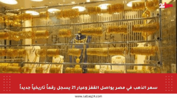 سعر الذهب في مصر يواصل القفز وعيار 21 يسجل رقماً تاريخياً جديداً